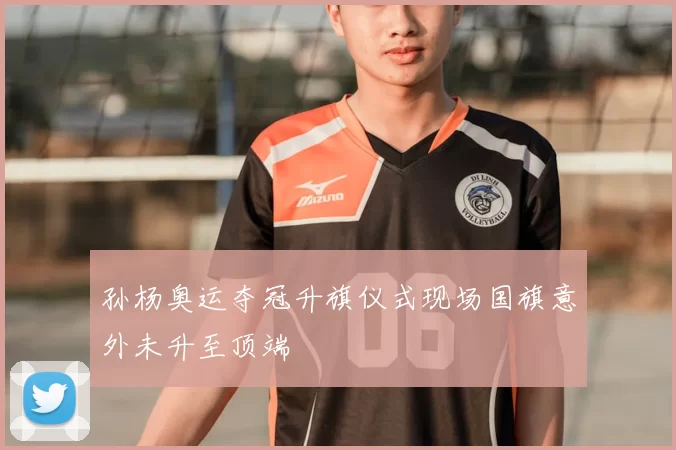 孙杨奥运夺冠升旗仪式现场国旗意外未升至顶端