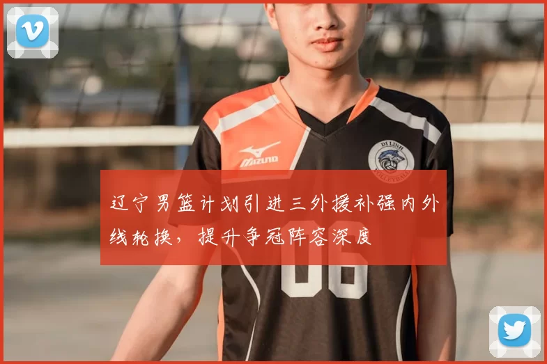 辽宁男篮计划引进三外援补强内外线轮换，提升争冠阵容深度