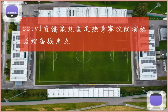 cctv1直播聚焦国足热身赛攻防演练后续备战看点